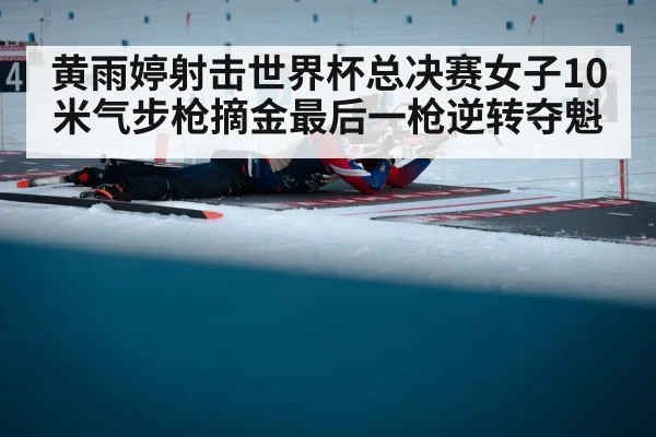 黄雨婷射击世界杯总决赛女子10米气步枪摘金最后一枪逆转夺魁