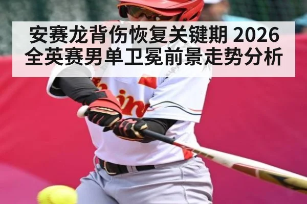 安赛龙背伤恢复关键期 2026全英赛男单卫冕前景走势分析