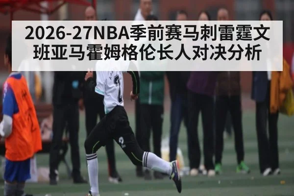 2026-27NBA季前赛马刺雷霆文班亚马霍姆格伦长人对决分析