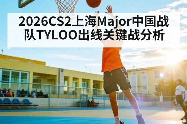 2026CS2上海Major中国战队TYLOO出线关键战分析