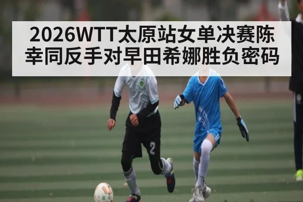 2026WTT太原站女单决赛陈幸同反手对早田希娜胜负密码