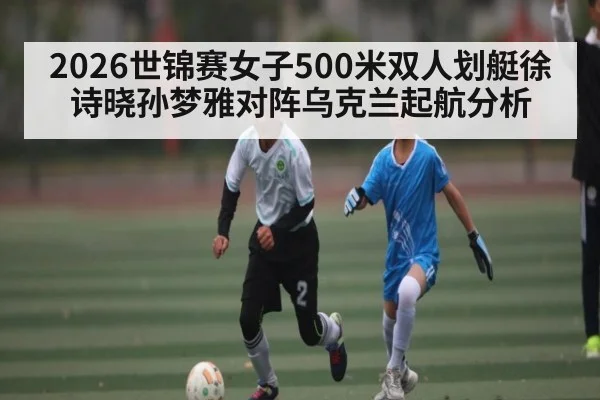 2026世锦赛女子500米双人划艇徐诗晓孙梦雅对阵乌克兰起航分析