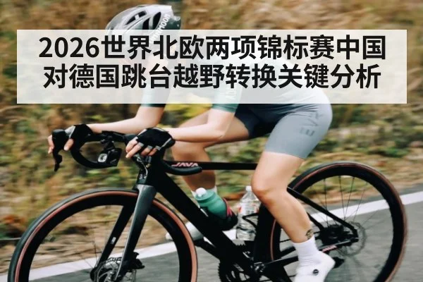 2026世界北欧两项锦标赛中国对德国跳台越野转换关键分析