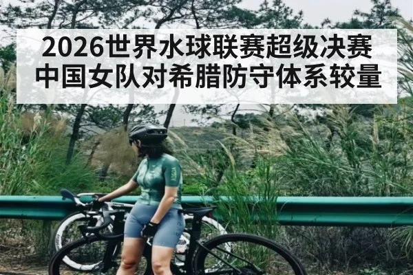2026世界水球联赛超级决赛中国女队对希腊防守体系较量