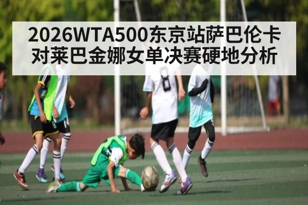 2026WTA500东京站萨巴伦卡对莱巴金娜女单决赛硬地分析